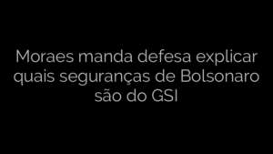 ​Moraes manda defesa explicar quais seguranças de Bolsonaro são do GSI 